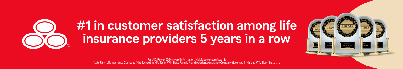 #1 in customer satisfaction among life insurance providers 5 years in a row. For J.D. Power 2023 award information, visit jdpower.com/awards. State Farm Life Insurance Company (Not licensed in MA, NY, or WI). State Farm Life and Accident Assurance Company (licensed in NY and WI). Bloomington, IL.