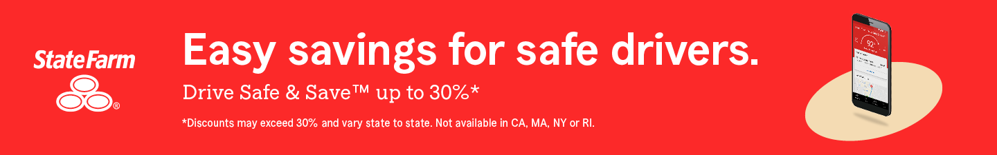 State Farm. Easy savings for safe drivers.  Drive Safe and Save™ up to thirty percent.  Discounts may exceed thirty percent and vary state to state. Not available in California, Massachusetts, New York or Rhode Island.